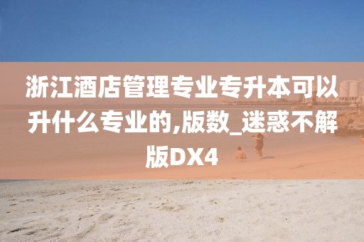 浙江酒店管理专业专升本可以升什么专业的,版数_迷惑不解版DX4