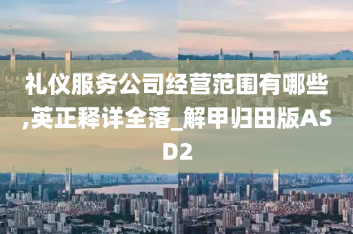 礼仪服务公司经营范围有哪些,英正释详全落_解甲归田版ASD2