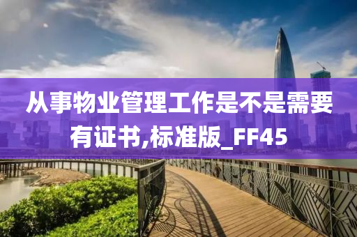 从事物业管理工作是不是需要有证书,标准版_FF45