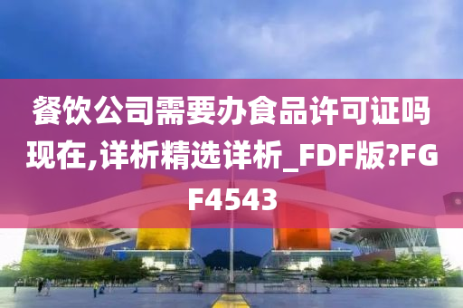 餐饮公司需要办食品许可证吗现在,详析精选详析_FDF版?FGF4543