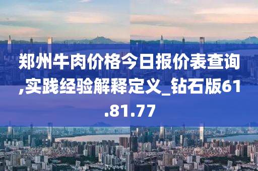 郑州牛肉价格今日报价表查询,实践经验解释定义_钻石版61.81.77