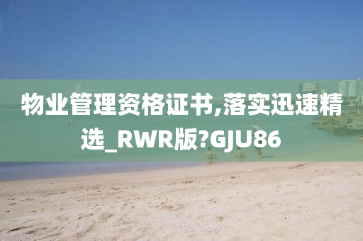 物业管理资格证书,落实迅速精选_RWR版?GJU86