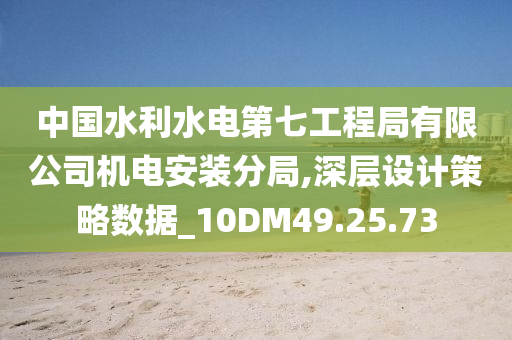 中国水利水电第七工程局有限公司机电安装分局,深层设计策略数据_10DM49.25.73