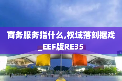 商务服务指什么,权域落刻据戏_EEF版RE35