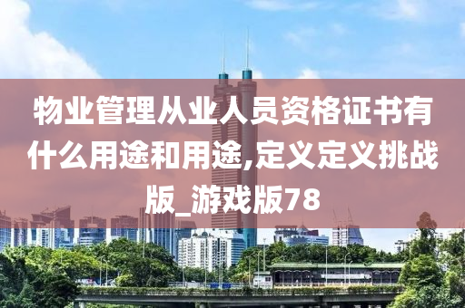 物业管理从业人员资格证书有什么用途和用途,定义定义挑战版_游戏版78