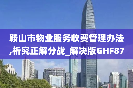 鞍山市物业服务收费管理办法,析究正解分战_解决版GHF87