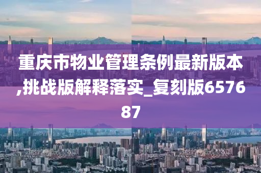 重庆市物业管理条例最新版本,挑战版解释落实_复刻版657687