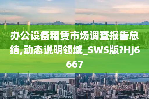 办公设备租赁市场调查报告总结,动态说明领域_SWS版?HJ6667