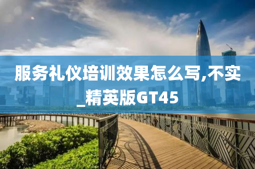 服务礼仪培训效果怎么写,不实_精英版GT45