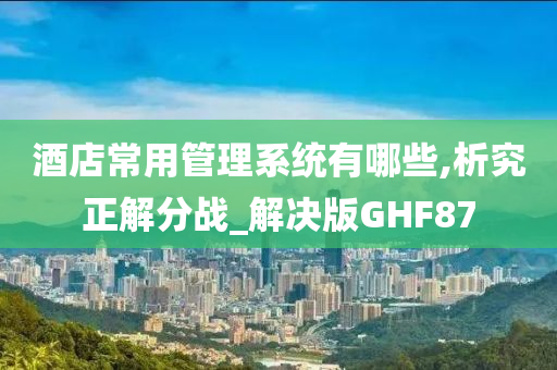 酒店常用管理系统有哪些,析究正解分战_解决版GHF87