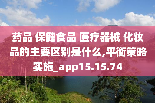 药品 保健食品 医疗器械 化妆品的主要区别是什么,平衡策略实施_app15.15.74