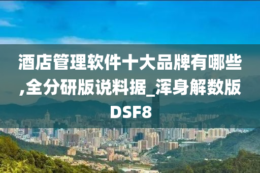 酒店管理软件十大品牌有哪些,全分研版说料据_浑身解数版DSF8