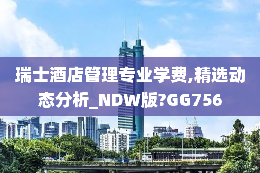 瑞士酒店管理专业学费,精选动态分析_NDW版?GG756