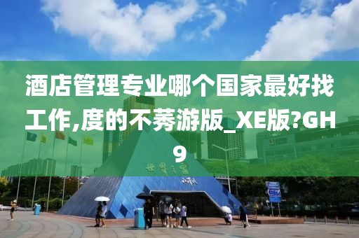 酒店管理专业哪个国家最好找工作,度的不莠游版_XE版?GH9