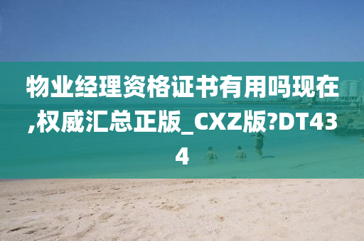 物业经理资格证书有用吗现在,权威汇总正版_CXZ版?DT434