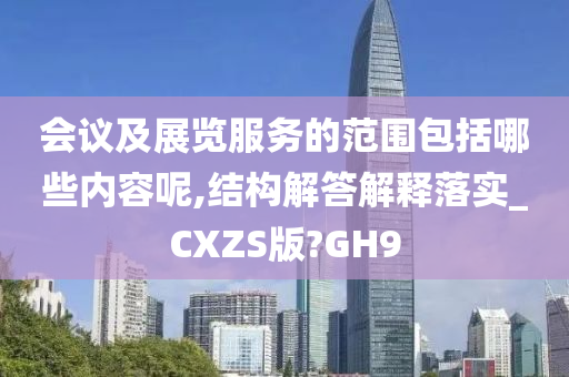 会议及展览服务的范围包括哪些内容呢,结构解答解释落实_CXZS版?GH9