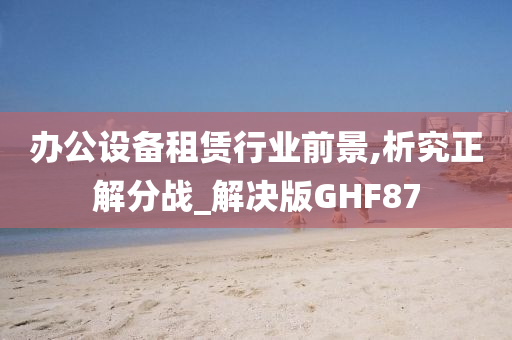 办公设备租赁行业前景,析究正解分战_解决版GHF87